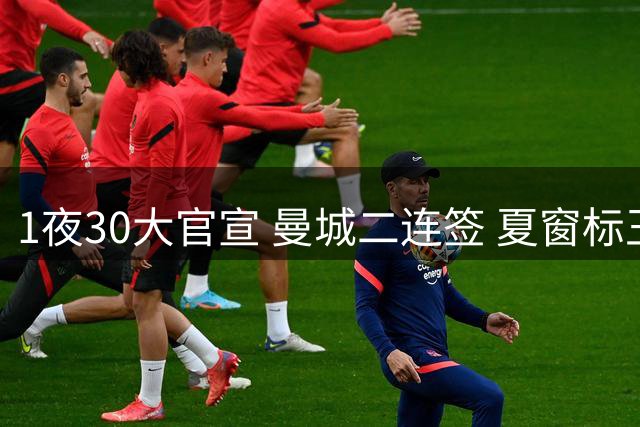 1夜30大官宣 曼城二连签 夏窗标王易主 巴萨再引援 英超转会纪录刷新